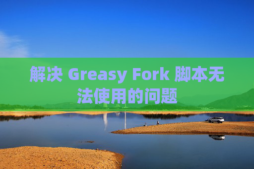 解决 Greasy Fork 脚本无法使用的问题